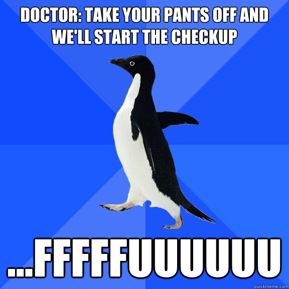Doctor: Take your pants off and we'll start the checkup ...FFFFFuuuuuu  Socially Awkward Penguin