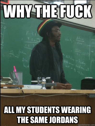 WHY THE FUCK ALl my students wearing the same jordans  Rasta Science Teacher