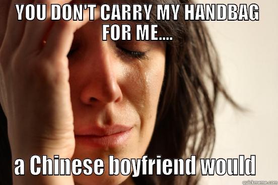 YOU DON'T CARRY MY HANDBAG FOR ME.... A CHINESE BOYFRIEND WOULD  First World Problems