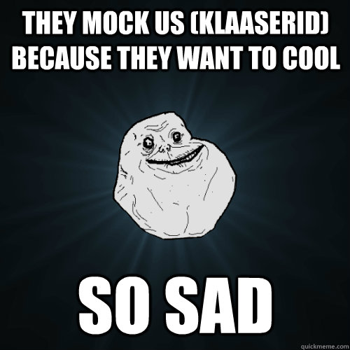 They mock us (klaaserid) because they want to cool so sad  Forever Alone