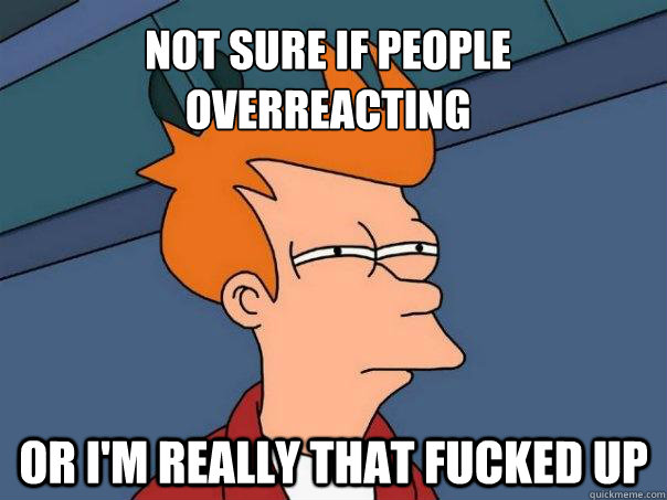 Not sure if people overreacting or I'm really that fucked up  Futurama Fry