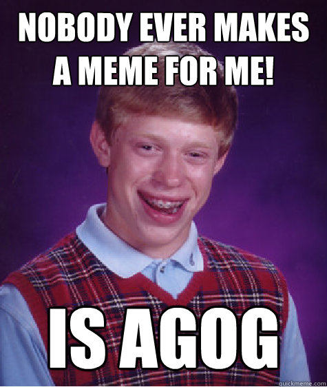 Nobody ever makes a meme for me! Is Agog - Nobody ever makes a meme for me! Is Agog  Bad Luck Brian
