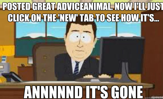 posted great adviceanimal. Now I'll just click on the 'new' tab to see how it's... ANnnnnD IT'S gone  aaaand its gone