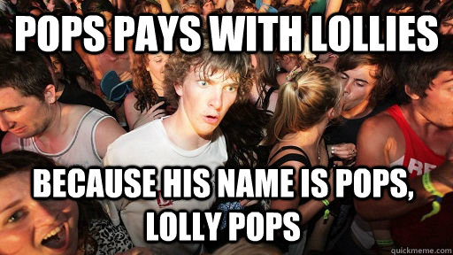 Pops pays with Lollies  Because his name is pops, lolly pops  Sudden Clarity Clarence