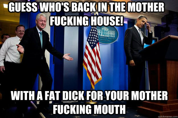 Guess who's back in the mother fucking house! With a fat dick for your mother fucking mouth - Guess who's back in the mother fucking house! With a fat dick for your mother fucking mouth  Misc
