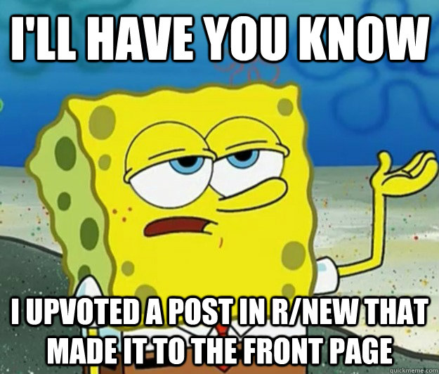 I'll have you know I upvoted a post in r/new that made it to the front page - I'll have you know I upvoted a post in r/new that made it to the front page  Tough Spongebob