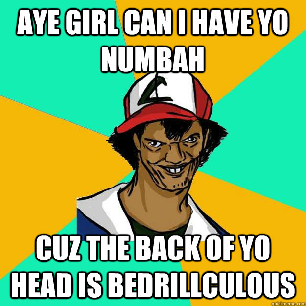 Aye girl can i have yo numbah cuz the back of yo head is bedrillculous  Ash Pedreiro
