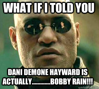 what if i told you Dani Demone Hayward is actually.............BOBBY Rain!!!  Matrix Morpheus