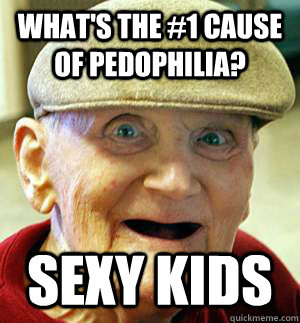 WHAT'S THE #1 CAUSE OF PEDOPHILIA? sexy kids - WHAT'S THE #1 CAUSE OF PEDOPHILIA? sexy kids  Old man