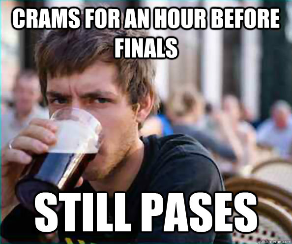 crams for an hour before finals still pases  College Senior
