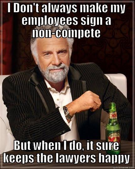 I Don't always make my employees sign a non-compete  - I DON'T ALWAYS MAKE MY EMPLOYEES SIGN A NON-COMPETE BUT WHEN I DO, IT SURE KEEPS THE LAWYERS HAPPY The Most Interesting Man In The World
