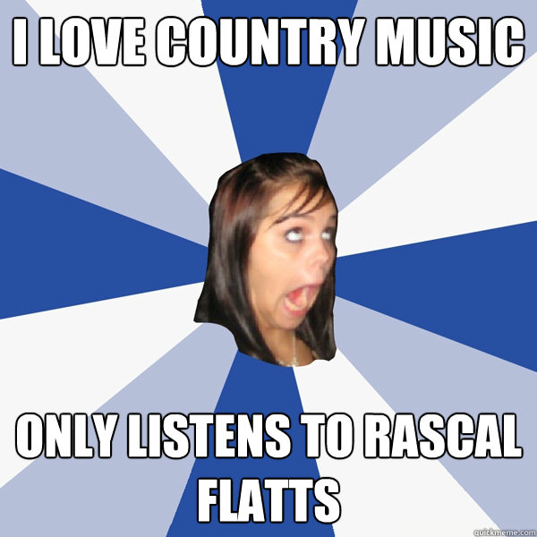 I love country music only listens to rascal flatts  Annoying Facebook Girl