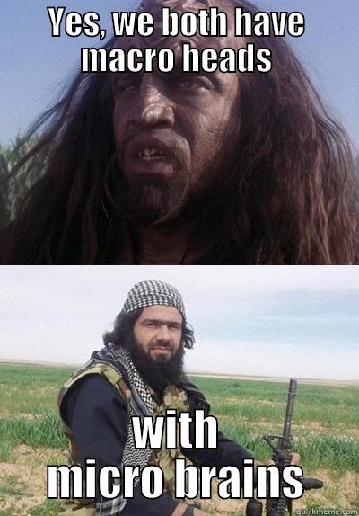 YES, WE BOTH HAVE MACRO HEADS WITH MICRO BRAINS Misc