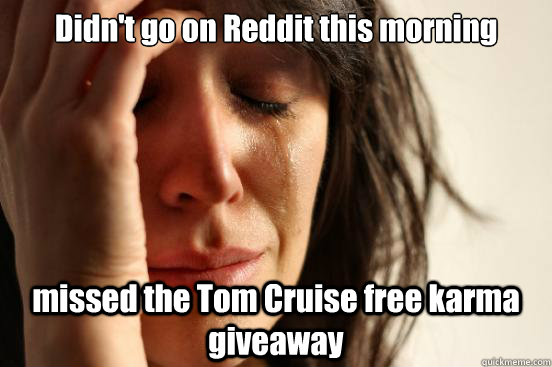 Didn't go on Reddit this morning missed the Tom Cruise free karma giveaway  First World Problems