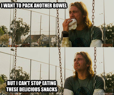 I want to pack another bowel But I can't stop eating these delicious snacks  First World Stoner Problems