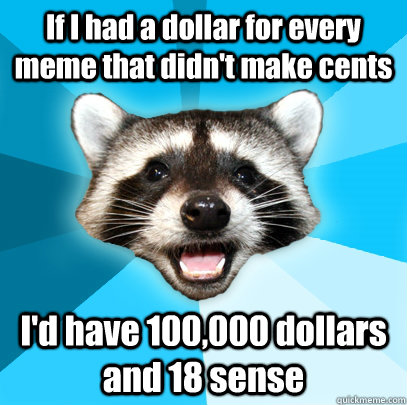 If I had a dollar for every meme that didn't make cents I'd have 100,000 dollars and 18 sense  Lame Pun Coon
