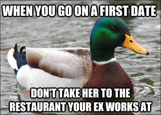 When You go on a first date Don't take her to the restaurant your ex works at  Actual Advice Mallard