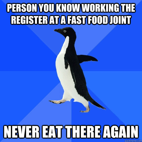 person you know working the register at a fast food joint never eat there again  Socially Awkward Penguin