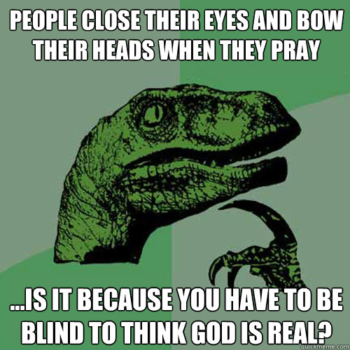 People close their eyes and bow their heads when they pray ...is it because you have to be blind to think god is real? - People close their eyes and bow their heads when they pray ...is it because you have to be blind to think god is real?  Philosoraptor