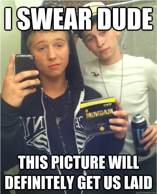 I swear dude this picture will definitely get us laid  