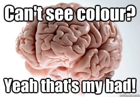 Can't see colour? Yeah that's my bad!   Scumbag Brain