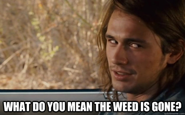  What do you mean the weed is gone? -  What do you mean the weed is gone?  when my friends tell me were out of weed