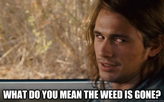  What do you mean the weed is gone?  when my friends tell me were out of weed