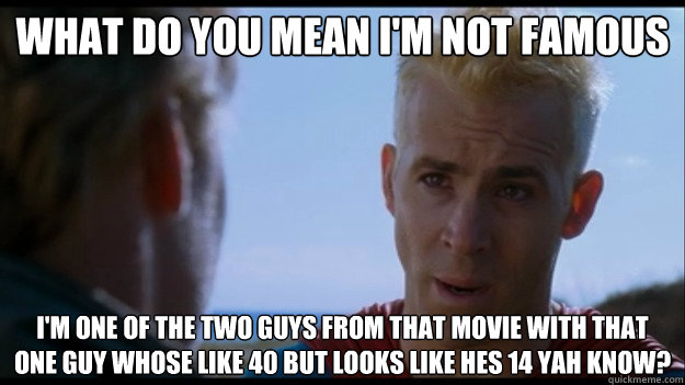 What do you mean I'm not famous I'm one of the two guys from that movie with that one guy whose like 40 but looks like hes 14 yah know? - What do you mean I'm not famous I'm one of the two guys from that movie with that one guy whose like 40 but looks like hes 14 yah know?  dane cook or Ryan reynolds by bert bradley