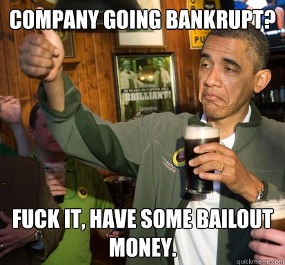 Company going bankrupt? Fuck it, have some bailout money.  Upvote Obama