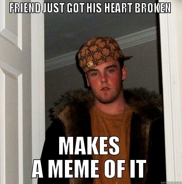 This Guy - FRIEND JUST GOT HIS HEART BROKEN MAKES A MEME OF IT Scumbag Steve