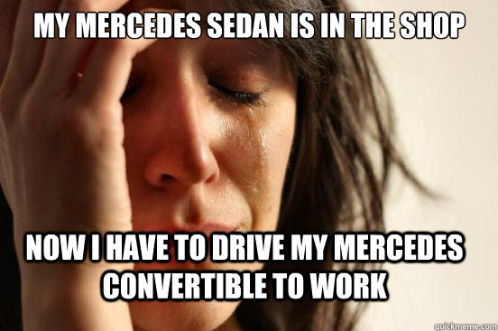 My Mercedes sedan is in the shop Now I have to drive my Mercedes convertible to work  FirstWorldProblems