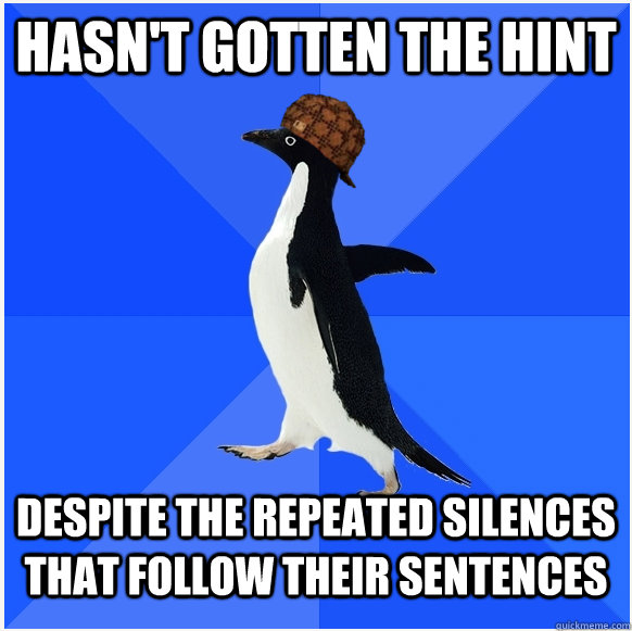 hasn't gotten the hint despite the repeated silences that follow their sentences - hasn't gotten the hint despite the repeated silences that follow their sentences  Scumbag Socially Awkward Penguin