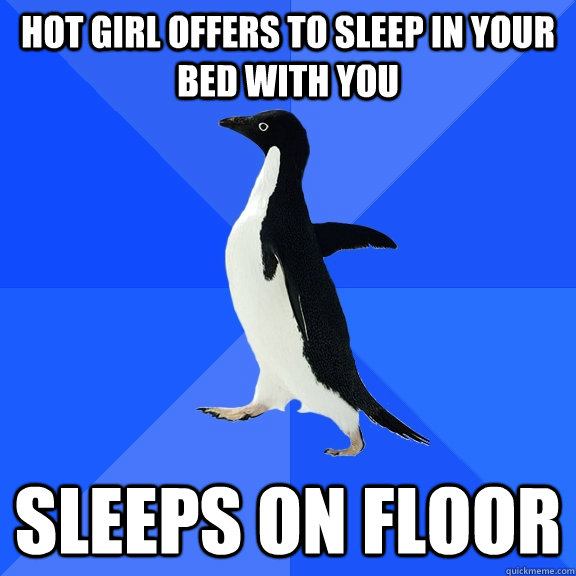 Hot girl offers to sleep in your bed with you Sleeps on floor  Socially Awkward Penguin