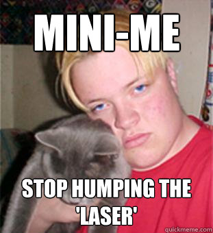 MINI-ME STOP HUMPING THE 'LASER'  