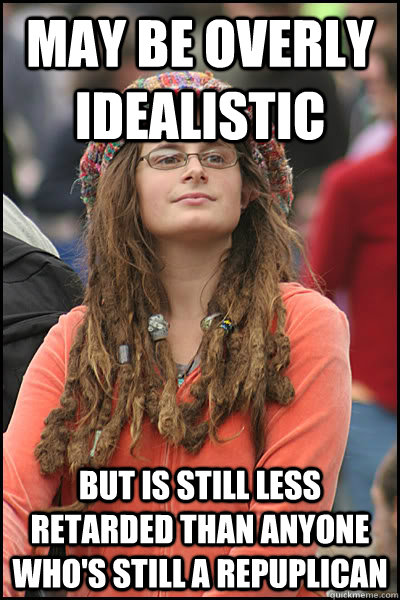 May be overly idealistic but is still less retarded than anyone who's still a Repuplican  College Liberal