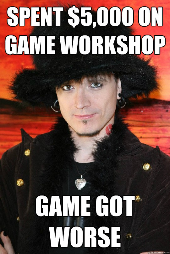 Spent $5,000 on game workshop Game got worse - Spent $5,000 on game workshop Game got worse  Lolgame