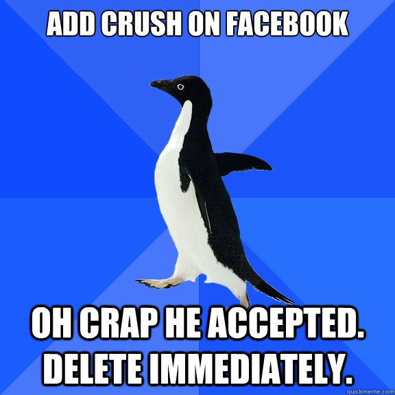 Add crush on facebook OH CRAP HE ACCEPTED. DELETE IMMEDIATELY.  Socially Awkward Penguin
