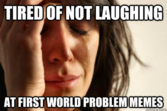 tired of not laughing at first world problem memes  First World Problems