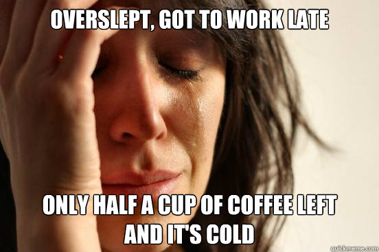 Overslept, got to work late Only half a cup of coffee left
and it's cold  First World Problems