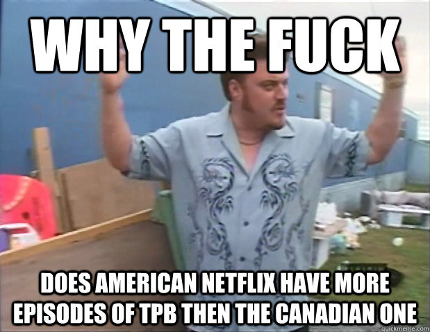 Why the fuck Does american netflix have more episodes of TPB then the canadian one - Why the fuck Does american netflix have more episodes of TPB then the canadian one  Annoyed Ricky