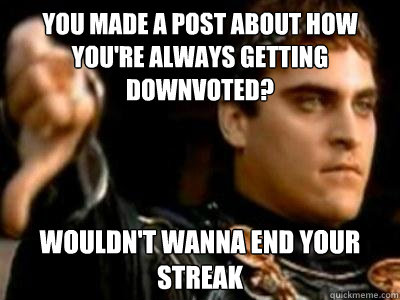 you made a post about how you're always getting downvoted? wouldn't wanna end your streak  Downvoting Roman