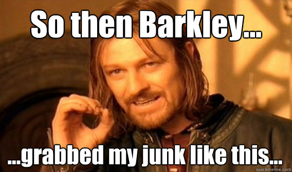 So then Barkley... ...grabbed my junk like this...  One Does Not Simply
