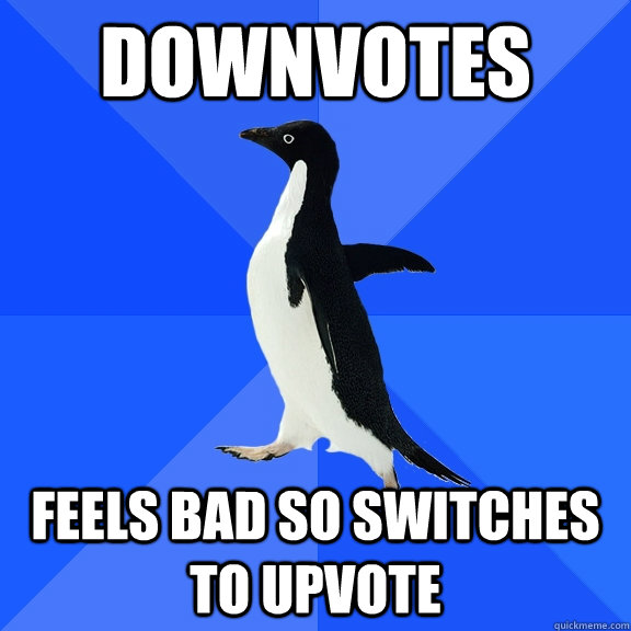downvotes feels bad so switches to upvote  Socially Awkward Penguin