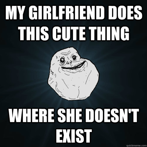 My girlfriend does this cute thing where she doesn't exist - My girlfriend does this cute thing where she doesn't exist  Forever Alone