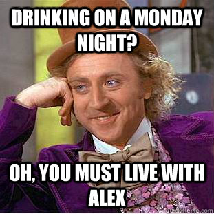 Drinking on a Monday Night? oh, you must live with alex  Condescending Wonka