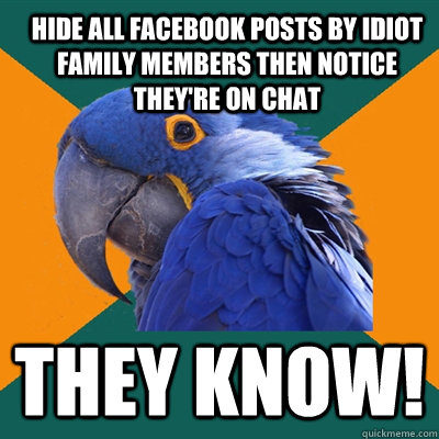 Hide all Facebook posts by idiot family members then notice they're on chat they know!  ParanoidParrot