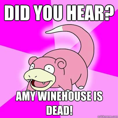Did you hear? Amy Winehouse is dead!  Slowpoke