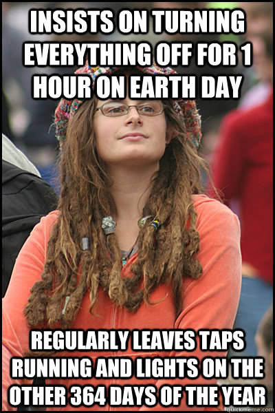 Insists on turning everything off for 1 hour on earth day regularly leaves taps running and lights on the other 364 days of the year - Insists on turning everything off for 1 hour on earth day regularly leaves taps running and lights on the other 364 days of the year  College Liberal