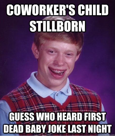 Coworker's Child Stillborn guess who heard first dead baby joke last night  Bad Luck Brian