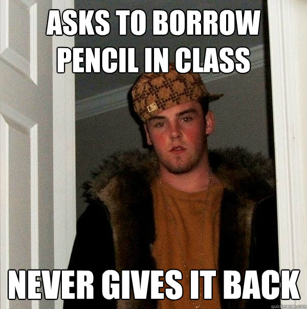 asks to borrow pencil in class never gives it back  Scumbag Steve